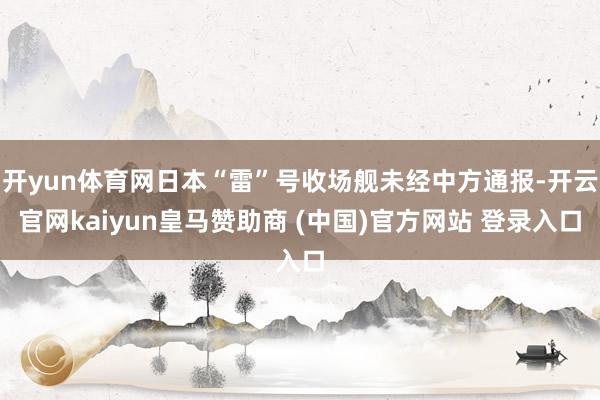 开yun体育网日本“雷”号收场舰未经中方通报-开云官网kaiyun皇马赞助商 (中国)官方网站 登录入口
