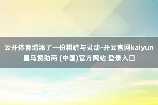 云开体育增添了一份粗疏与灵动-开云官网kaiyun皇马赞助商 (中国)官方网站 登录入口