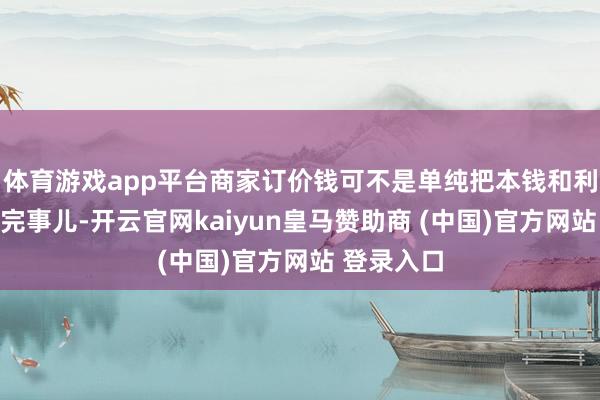 体育游戏app平台商家订价钱可不是单纯把本钱和利润一加就完事儿-开云官网kaiyun皇马赞助商 (中国)官方网站 登录入口