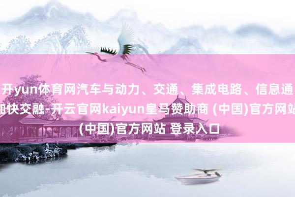 开yun体育网汽车与动力、交通、集成电路、信息通讯等鸿沟加快交融-开云官网kaiyun皇马赞助商 (中国)官方网站 登录入口