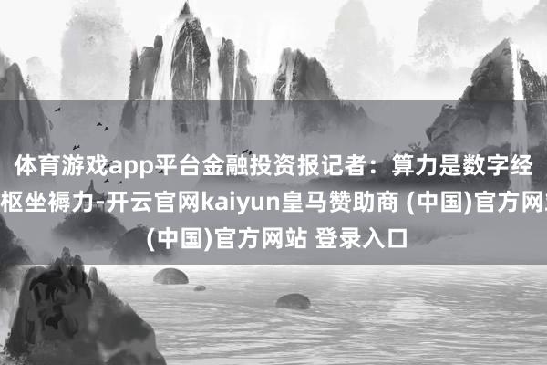 体育游戏app平台　　金融投资报记者：算力是数字经济时期的中枢坐褥力-开云官网kaiyun皇马赞助商 (中国)官方网站 登录入口