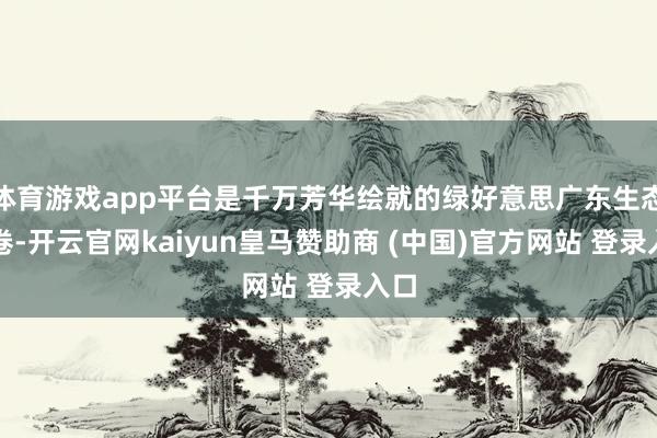 体育游戏app平台是千万芳华绘就的绿好意思广东生态画卷-开云官网kaiyun皇马赞助商 (中国)官方网站 登录入口