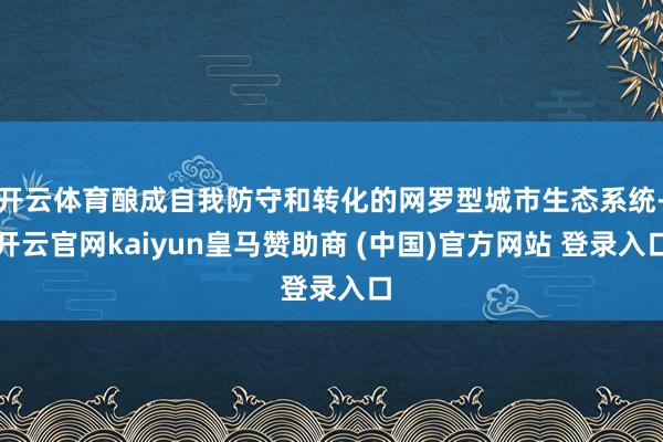 开云体育酿成自我防守和转化的网罗型城市生态系统-开云官网kaiyun皇马赞助商 (中国)官方网站 登录入口