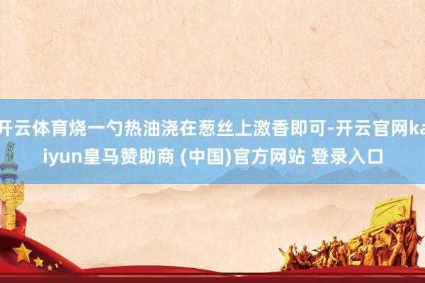 开云体育烧一勺热油浇在葱丝上激香即可-开云官网kaiyun皇马赞助商 (中国)官方网站 登录入口
