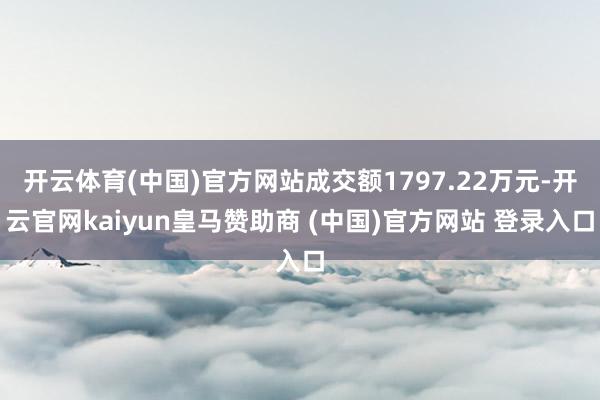 开云体育(中国)官方网站成交额1797.22万元-开云官网kaiyun皇马赞助商 (中国)官方网站 登录入口