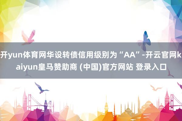 开yun体育网华设转债信用级别为“AA”-开云官网kaiyun皇马赞助商 (中国)官方网站 登录入口