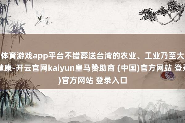 体育游戏app平台不错葬送台湾的农业、工业乃至大师的健康-开云官网kaiyun皇马赞助商 (中国)官方网站 登录入口