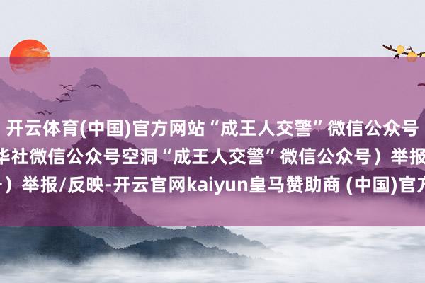 开云体育(中国)官方网站“成王人交警”微信公众号发布通报：（开端：新华社微信公众号空洞“成王人交警”微信公众号）举报/反映-开云官网kaiyun皇马赞助商 (中国)官方网站 登录入口