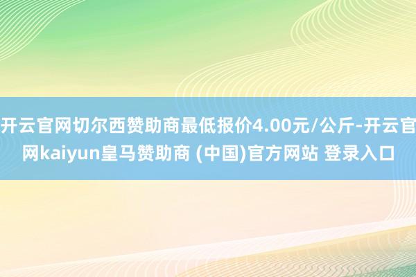 开云官网切尔西赞助商最低报价4.00元/公斤-开云官网kaiyun皇马赞助商 (中国)官方网站 登录入口