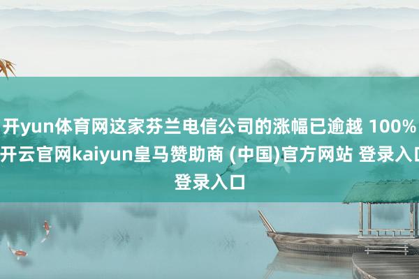 开yun体育网这家芬兰电信公司的涨幅已逾越 100%-开云官网kaiyun皇马赞助商 (中国)官方网站 登录入口