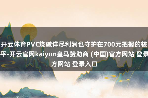 开云体育PVC烧碱详尽利润也守护在700元把握的较高水平-开云官网kaiyun皇马赞助商 (中国)官方网站 登录入口