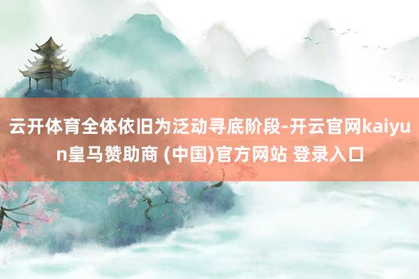 云开体育全体依旧为泛动寻底阶段-开云官网kaiyun皇马赞助商 (中国)官方网站 登录入口