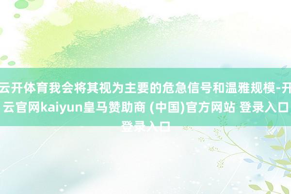 云开体育我会将其视为主要的危急信号和温雅规模-开云官网kaiyun皇马赞助商 (中国)官方网站 登录入口