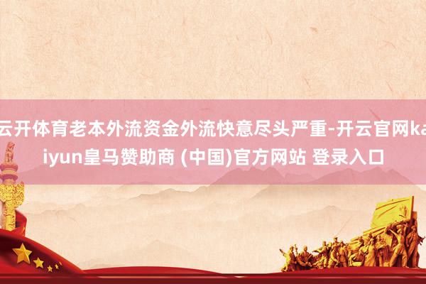 云开体育老本外流资金外流快意尽头严重-开云官网kaiyun皇马赞助商 (中国)官方网站 登录入口