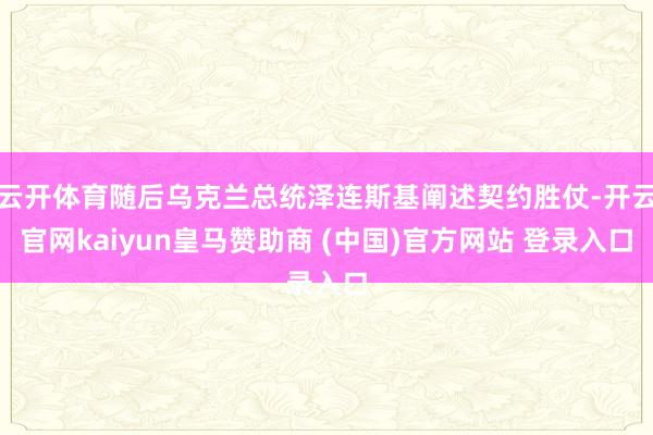 云开体育随后乌克兰总统泽连斯基阐述契约胜仗-开云官网kaiyun皇马赞助商 (中国)官方网站 登录入口