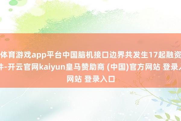 体育游戏app平台中国脑机接口边界共发生17起融资事件-开云官网kaiyun皇马赞助商 (中国)官方网站 登录入口