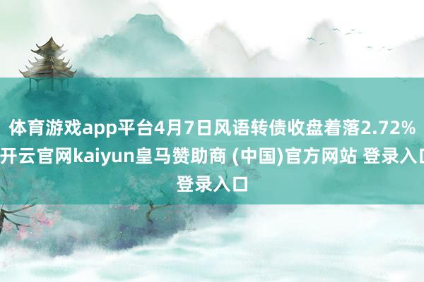 体育游戏app平台4月7日风语转债收盘着落2.72%-开云官网kaiyun皇马赞助商 (中国)官方网站 登录入口
