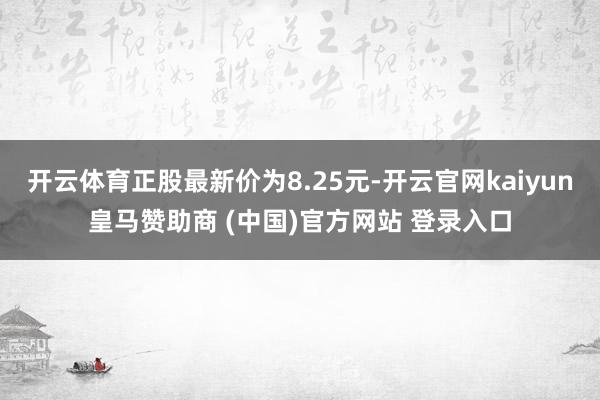 开云体育正股最新价为8.25元-开云官网kaiyun皇马赞助商 (中国)官方网站 登录入口
