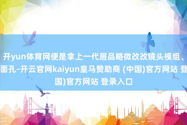 开yun体育网便是拿上一代居品略微改改镜头模组、换个新面孔-开云官网kaiyun皇马赞助商 (中国)官方网站 登录入口