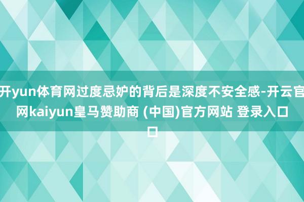 开yun体育网过度忌妒的背后是深度不安全感-开云官网kaiyun皇马赞助商 (中国)官方网站 登录入口