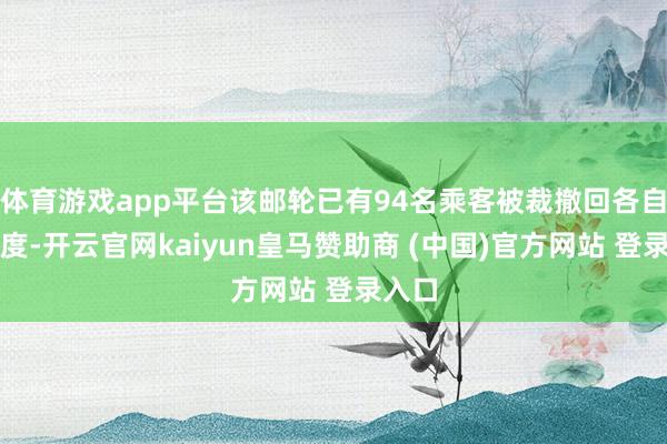 体育游戏app平台该邮轮已有94名乘客被裁撤回各自的国度-开云官网kaiyun皇马赞助商 (中国)官方网站 登录入口