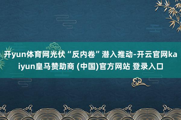 开yun体育网光伏“反内卷”潜入推动-开云官网kaiyun皇马赞助商 (中国)官方网站 登录入口