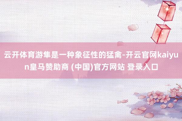 云开体育游隼是一种象征性的猛禽-开云官网kaiyun皇马赞助商 (中国)官方网站 登录入口