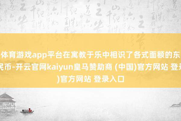 体育游戏app平台在寓教于乐中相识了各式面额的东谈主民币-开云官网kaiyun皇马赞助商 (中国)官方网站 登录入口