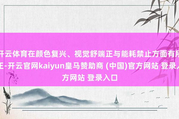 开云体育在颜色复兴、视觉舒端正与能耗禁止方面有所纠正-开云官网kaiyun皇马赞助商 (中国)官方网站 登录入口