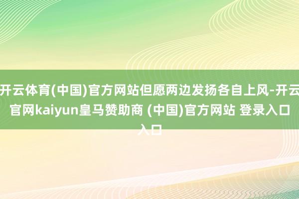 开云体育(中国)官方网站但愿两边发扬各自上风-开云官网kaiyun皇马赞助商 (中国)官方网站 登录入口