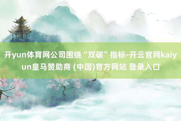 开yun体育网公司围绕“双碳”指标-开云官网kaiyun皇马赞助商 (中国)官方网站 登录入口
