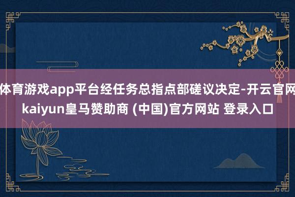 体育游戏app平台经任务总指点部磋议决定-开云官网kaiyun皇马赞助商 (中国)官方网站 登录入口