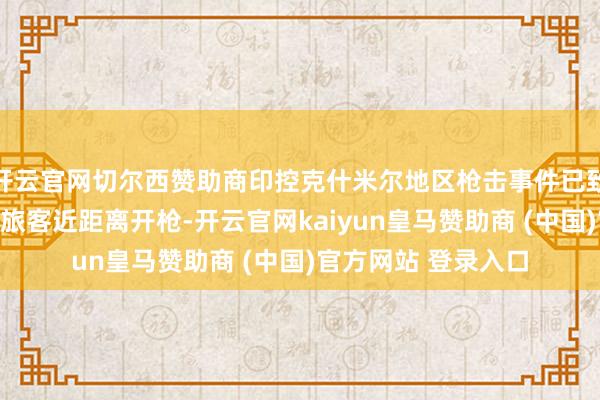 开云官网切尔西赞助商印控克什米尔地区枪击事件已致数十死伤：枪手向旅客近距离开枪-开云官网kaiyun皇马赞助商 (中国)官方网站 登录入口
