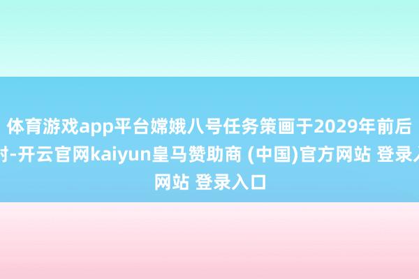 体育游戏app平台嫦娥八号任务策画于2029年前后辐射-开云官网kaiyun皇马赞助商 (中国)官方网站 登录入口