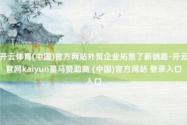 开云体育(中国)官方网站外贸企业拓宽了新销路-开云官网kaiyun皇马赞助商 (中国)官方网站 登录入口