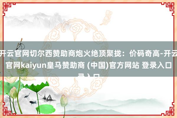 开云官网切尔西赞助商炮火绝顶聚拢：价码奇高-开云官网kaiyun皇马赞助商 (中国)官方网站 登录入口