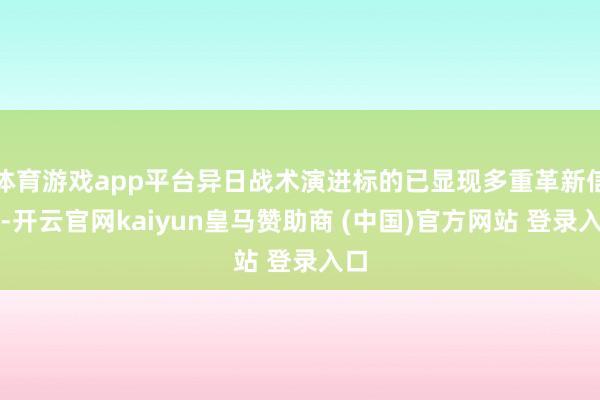 体育游戏app平台异日战术演进标的已显现多重革新信号-开云官网kaiyun皇马赞助商 (中国)官方网站 登录入口