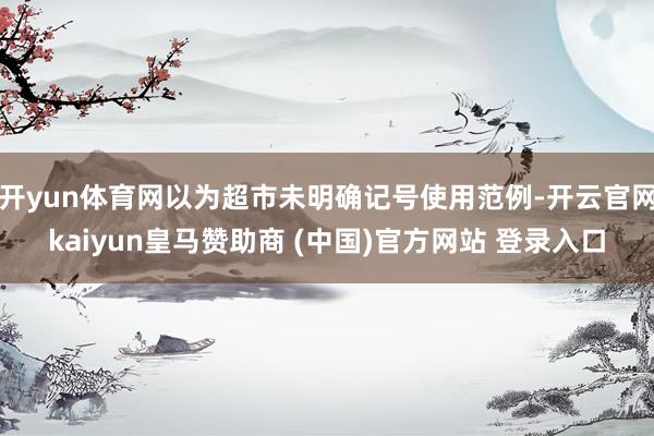 开yun体育网以为超市未明确记号使用范例-开云官网kaiyun皇马赞助商 (中国)官方网站 登录入口