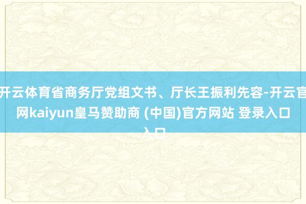 开云体育省商务厅党组文书、厅长王振利先容-开云官网kaiyun皇马赞助商 (中国)官方网站 登录入口