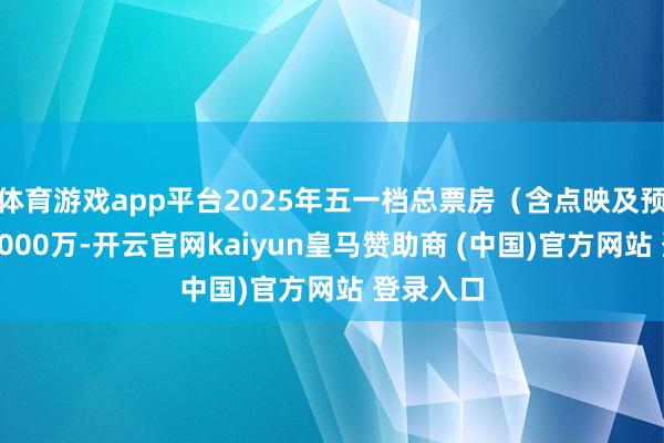 体育游戏app平台2025年五一档总票房(含点映及预售)破6000万-开云官网kaiyun皇马赞助商 (中国)官方网站 登录入口