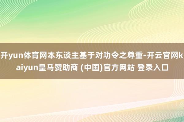 开yun体育网本东谈主基于对功令之尊重-开云官网kaiyun皇马赞助商 (中国)官方网站 登录入口