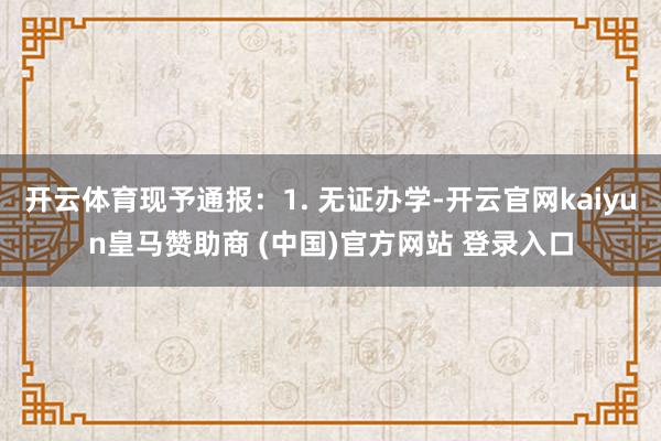 开云体育现予通报：1. 无证办学-开云官网kaiyun皇马赞助商 (中国)官方网站 登录入口