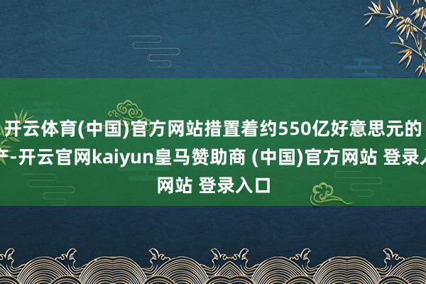 开云体育(中国)官方网站措置着约550亿好意思元的资产-开云官网kaiyun皇马赞助商 (中国)官方网站 登录入口