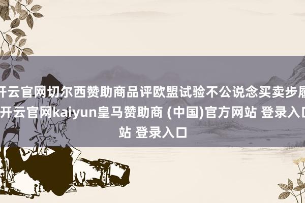 开云官网切尔西赞助商品评欧盟试验不公说念买卖步履-开云官网kaiyun皇马赞助商 (中国)官方网站 登录入口