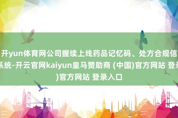 开yun体育网公司握续上线药品记忆码、处方合规信息化系统-开云官网kaiyun皇马赞助商 (中国)官方网站 登录入口