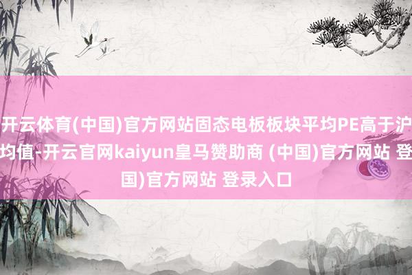 开云体育(中国)官方网站固态电板板块平均PE高于沪深300均值-开云官网kaiyun皇马赞助商 (中国)官方网站 登录入口