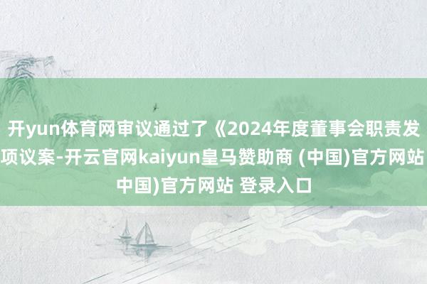 开yun体育网审议通过了《2024年度董事会职责发挥》等多项议案-开云官网kaiyun皇马赞助商 (中国)官方网站 登录入口