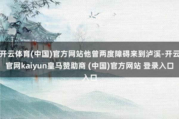 开云体育(中国)官方网站他曾两度障碍来到泸溪-开云官网kaiyun皇马赞助商 (中国)官方网站 登录入口
