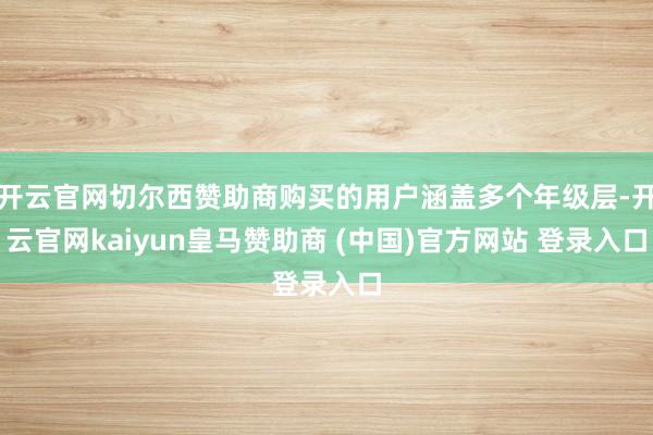 开云官网切尔西赞助商购买的用户涵盖多个年级层-开云官网kaiyun皇马赞助商 (中国)官方网站 登录入口