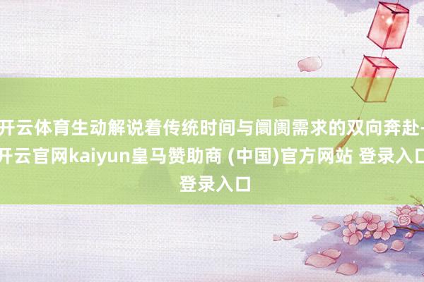 开云体育生动解说着传统时间与阛阓需求的双向奔赴-开云官网kaiyun皇马赞助商 (中国)官方网站 登录入口
